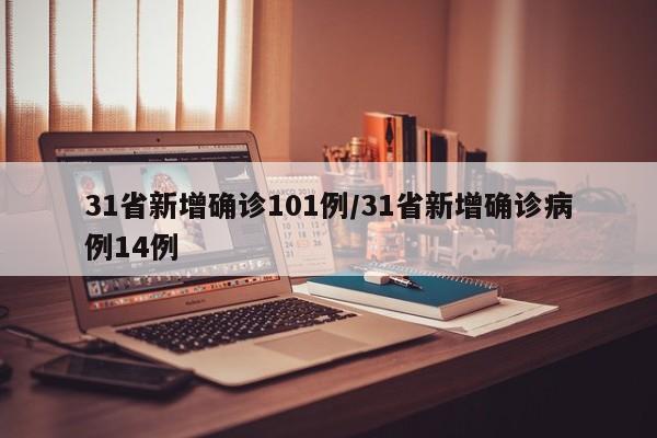 31省新增确诊101例/31省新增确诊病例14例