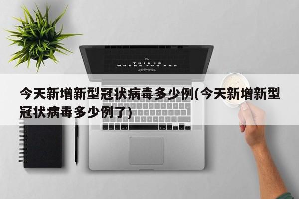 今天新增新型冠状病毒多少例(今天新增新型冠状病毒多少例了)