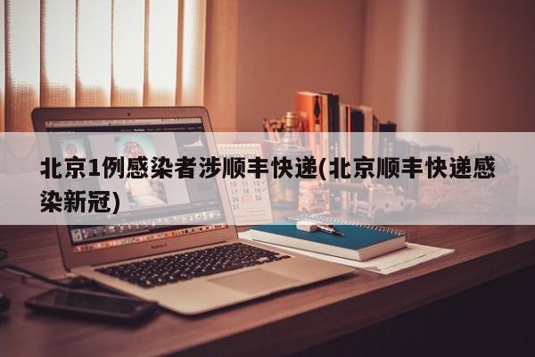 北京1例感染者涉顺丰快递(北京顺丰快递感染新冠)