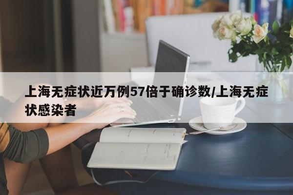 上海无症状近万例57倍于确诊数/上海无症状感染者