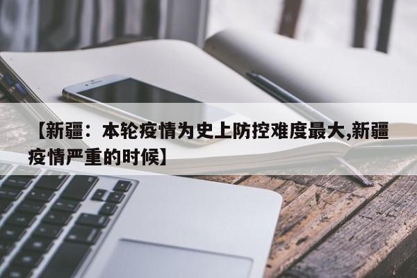 【新疆:本轮疫情为史上防控难度最大,新疆疫情严重的时候】