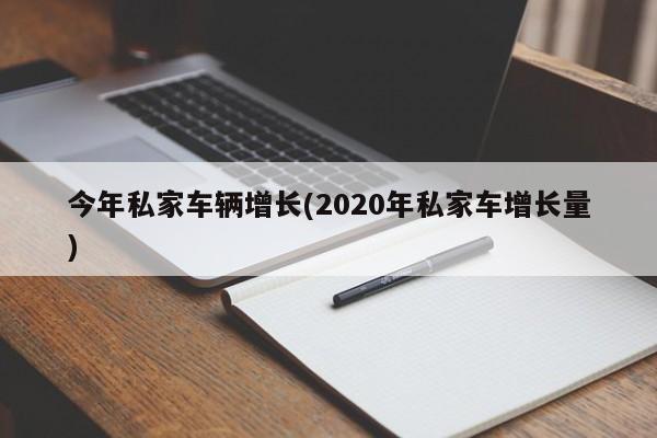 今年私家车辆增长(2020年私家车增长量)