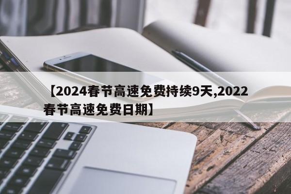 【2024春节高速免费持续9天,2022春节高速免费日期】
