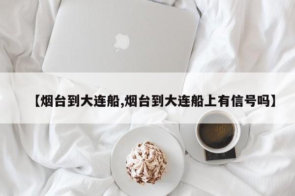 【烟台到大连船,烟台到大连船上有信号吗】