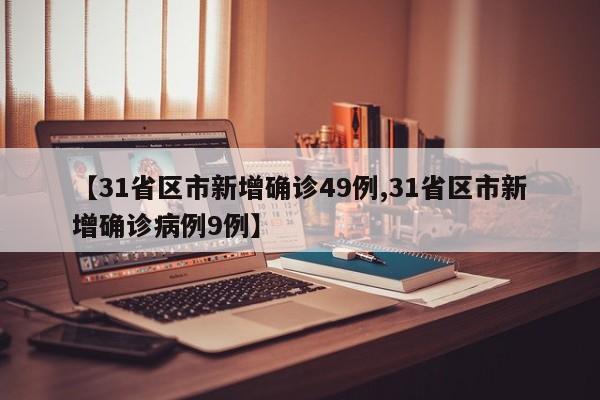 【31省区市新增确诊49例,31省区市新增确诊病例9例】
