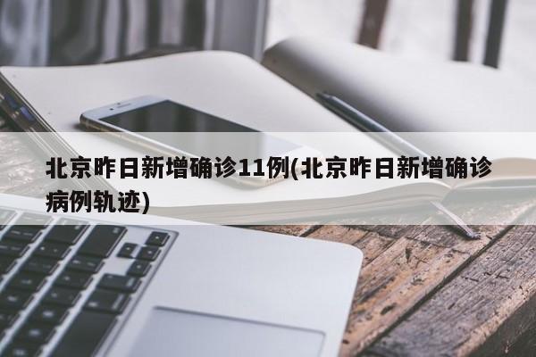 北京昨日新增确诊11例(北京昨日新增确诊病例轨迹)