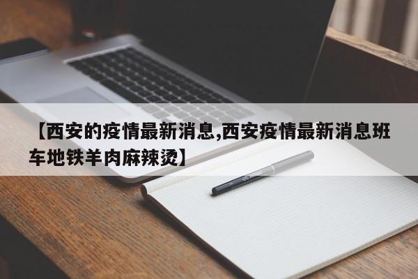 【西安的疫情最新消息,西安疫情最新消息班车地铁羊肉麻辣烫】