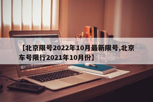 【北京限号2022年10月最新限号,北京车号限行2021年10月份】