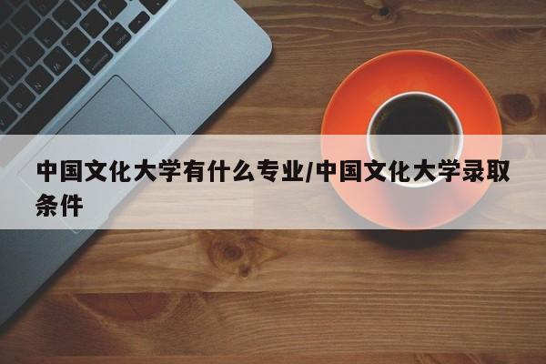 中国文化大学有什么专业/中国文化大学录取条件