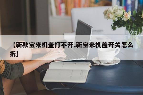 【新款宝来机盖打不开,新宝来机盖开关怎么拆】